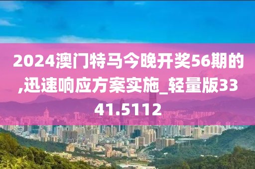 2024澳门特马今晚开奖56期的,迅速响应方案实施_轻量版3341.5112