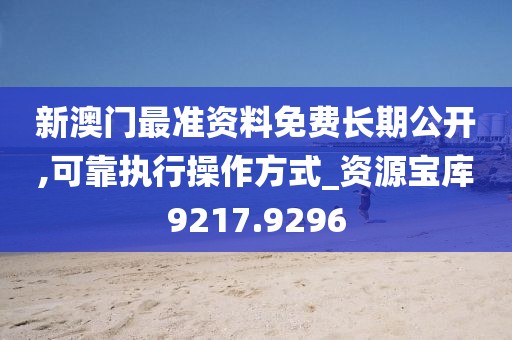 新澳门最准资料免费长期公开,可靠执行操作方式_资源宝库9217.9296