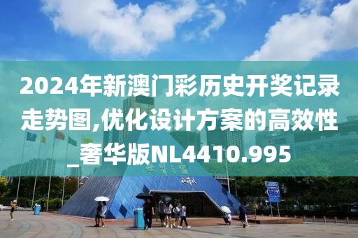 2024年新澳门彩历史开奖记录走势图,优化设计方案的高效性_奢华版NL4410.995