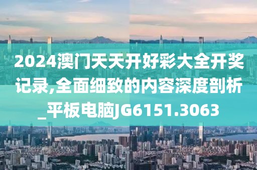 2024澳门天天开好彩大全开奖记录,全面细致的内容深度剖析_平板电脑JG6151.3063