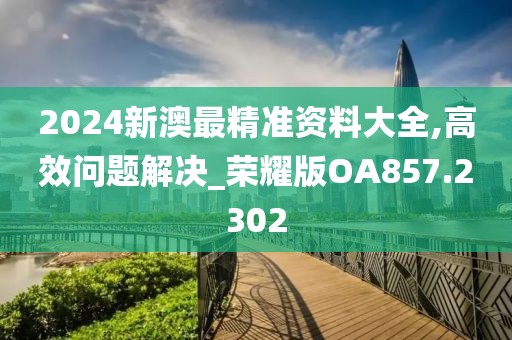 2024新澳最精准资料大全,高效问题解决_荣耀版OA857.2302