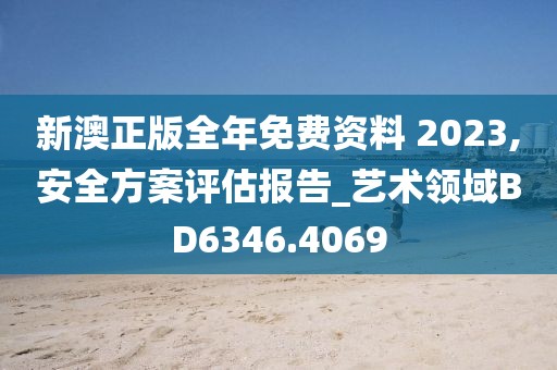 新澳正版全年免费资料 2023,安全方案评估报告_艺术领域BD6346.4069
