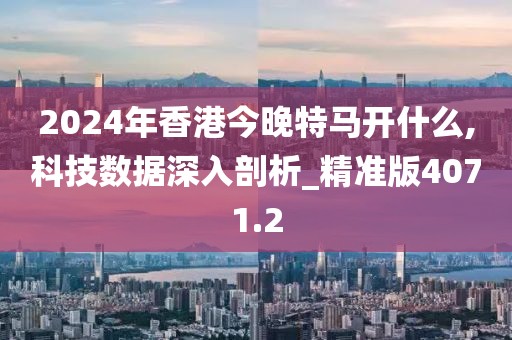 2024年香港今晚特马开什么,科技数据深入剖析_精准版4071.2