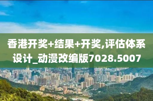 香港开奖+结果+开奖,评估体系设计_动漫改编版7028.5007
