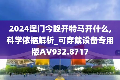 2024澳门今晚开特马开什么,科学依据解析_可穿戴设备专用版AV932.8717