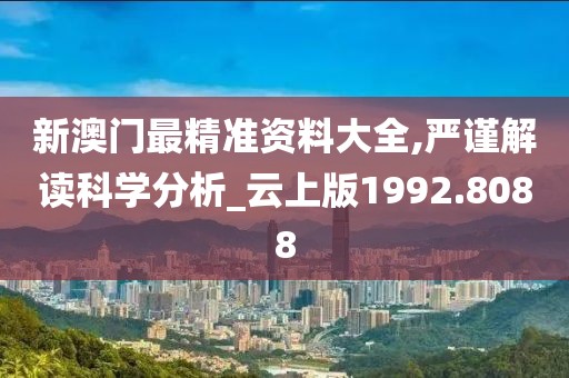 新澳门最精准资料大全,严谨解读科学分析_云上版1992.8088