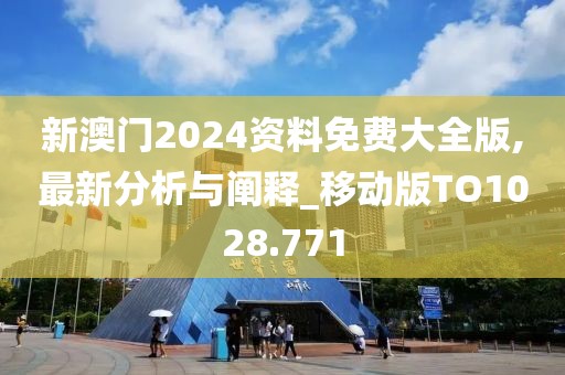 新澳门2024资料免费大全版,最新分析与阐释_移动版TO1028.771