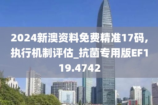 2024新澳资料免费精准17码,执行机制评估_抗菌专用版EF119.4742