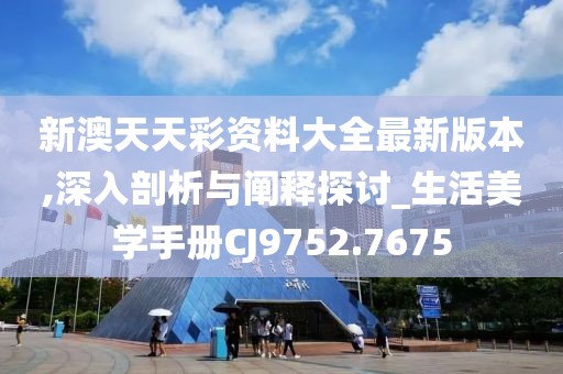 新澳天天彩资料大全最新版本,深入剖析与阐释探讨_生活美学手册CJ9752.7675