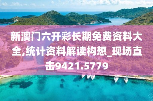 新澳门六开彩长期免费资料大全,统计资料解读构想_现场直击9421.5779