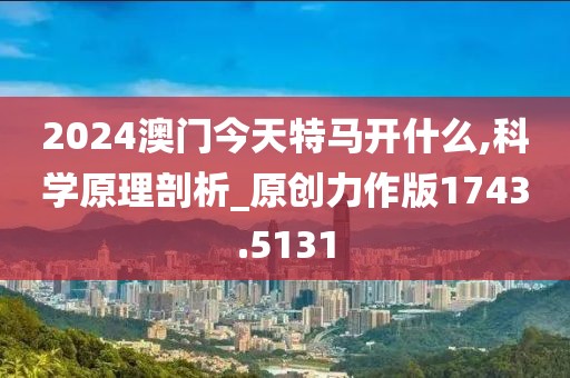2024澳门今天特马开什么,科学原理剖析_原创力作版1743.5131