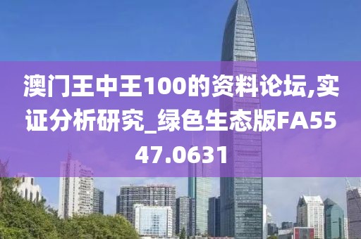 澳门王中王100的资料论坛,实证分析研究_绿色生态版FA5547.0631