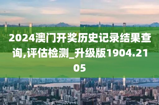 2024澳门开奖历史记录结果查询,评估检测_升级版1904.2105