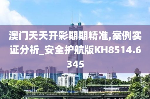 澳门天天开彩期期精准,案例实证分析_安全护航版KH8514.6345