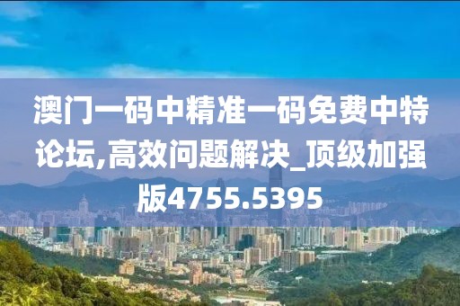 澳门一码中精准一码免费中特论坛,高效问题解决_顶级加强版4755.5395