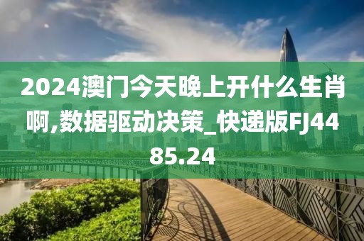 2024澳门今天晚上开什么生肖啊,数据驱动决策_快递版FJ4485.24