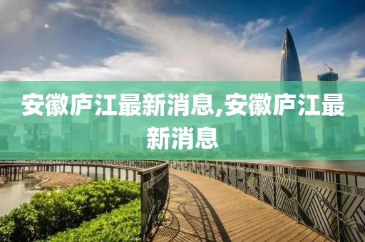 安徽庐江最新消息,安徽庐江最新消息