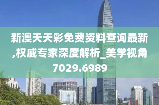 新澳天天彩免费资料查询最新,权威专家深度解析_美学视角7029.6989