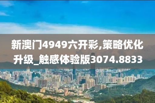 新澳门4949六开彩,策略优化升级_触感体验版3074.8833