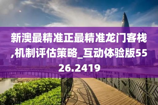 新澳最精准正最精准龙门客栈,机制评估策略_互动体验版5526.2419