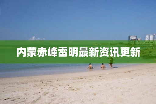 内蒙赤峰雷明最新资讯更新