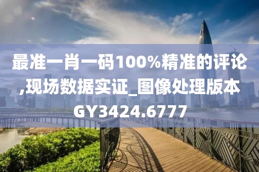 最准一肖一码100%精准的评论,现场数据实证_图像处理版本GY3424.6777