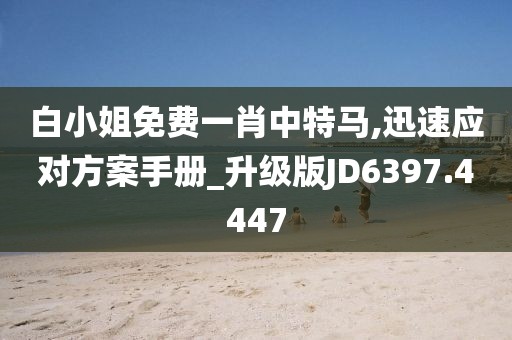 白小姐免费一肖中特马,迅速应对方案手册_升级版JD6397.4447