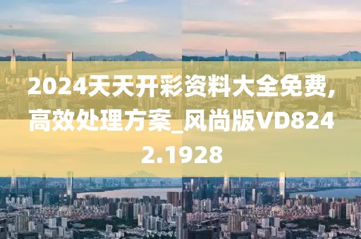 2024天天开彩资料大全免费,高效处理方案_风尚版VD8242.1928