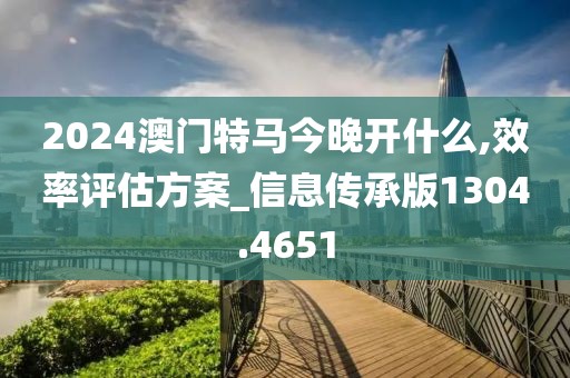 2024澳门特马今晚开什么,效率评估方案_信息传承版1304.4651