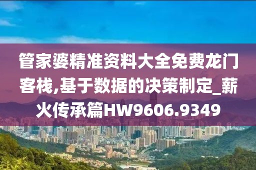 管家婆精准资料大全免费龙门客栈,基于数据的决策制定_薪火传承篇HW9606.9349