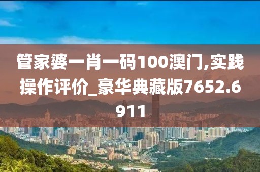 管家婆一肖一码100澳门,实践操作评价_豪华典藏版7652.6911