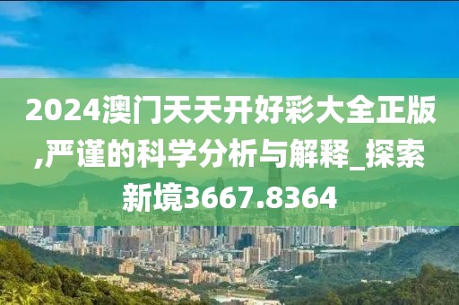 2024澳门天天开好彩大全正版,严谨的科学分析与解释_探索新境3667.8364