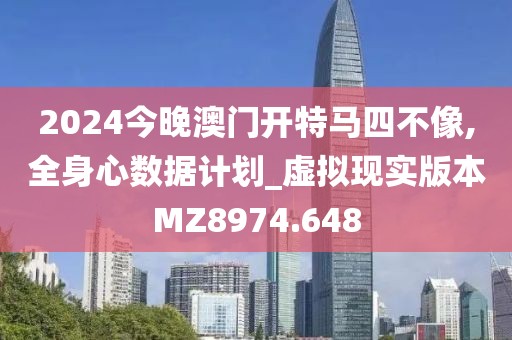 2024今晚澳门开特马四不像,全身心数据计划_虚拟现实版本MZ8974.648