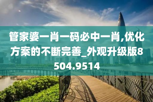 管家婆一肖一码必中一肖,优化方案的不断完善_外观升级版8504.9514