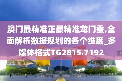 澳门最精准正最精准龙门蚕,全面解析数据规划的各个维度_多媒体格式TG2815.7192