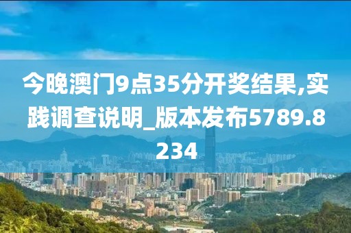今晚澳门9点35分开奖结果,实践调查说明_版本发布5789.8234