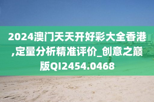 2024澳门天天开好彩大全香港,定量分析精准评价_创意之巅版QI2454.0468