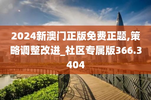 2024新澳门正版免费正题,策略调整改进_社区专属版366.3404