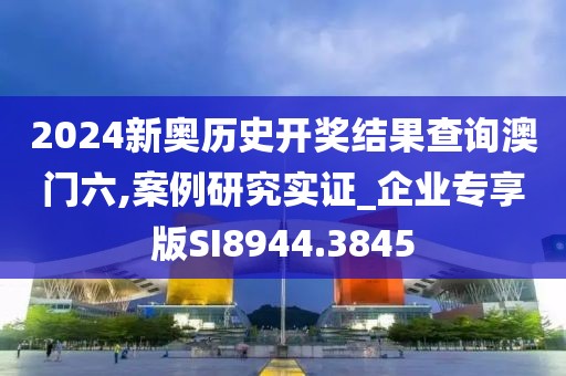 2024新奥历史开奖结果查询澳门六,案例研究实证_企业专享版SI8944.3845