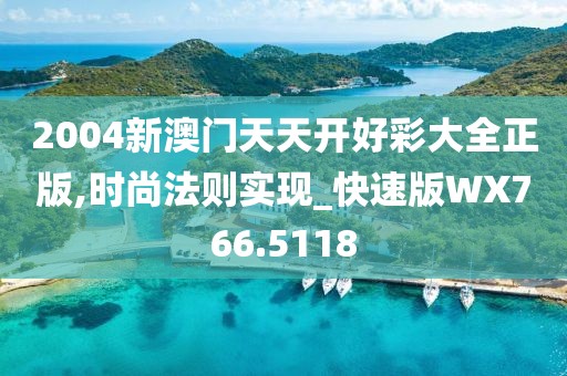 2004新澳门天天开好彩大全正版,时尚法则实现_快速版WX766.5118