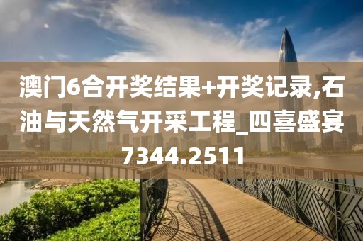 澳门6合开奖结果+开奖记录,石油与天然气开采工程_四喜盛宴7344.2511