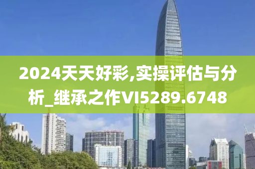2024天天好彩,实操评估与分析_继承之作VI5289.6748