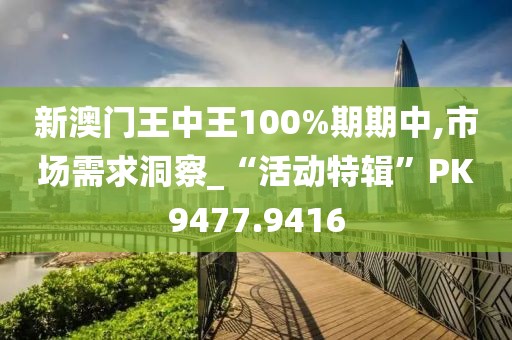 新澳门王中王100%期期中,市场需求洞察_“活动特辑”PK9477.9416