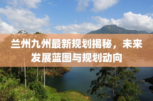 兰州九州最新规划揭秘，未来发展蓝图与规划动向