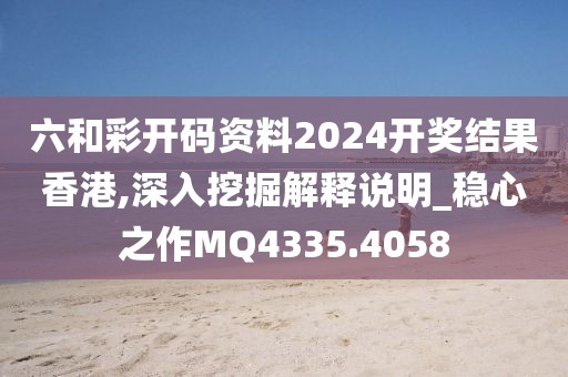 六和彩开码资料2024开奖结果香港,深入挖掘解释说明_稳心之作MQ4335.4058