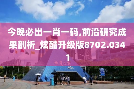 今晚必出一肖一码,前沿研究成果剖析_炫酷升级版8702.0341
