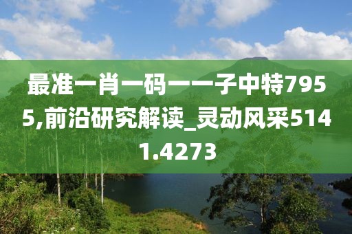 最准一肖一码一一子中特7955,前沿研究解读_灵动风采5141.4273