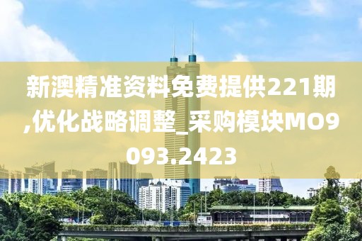 新澳精准资料免费提供221期,优化战略调整_采购模块MO9093.2423