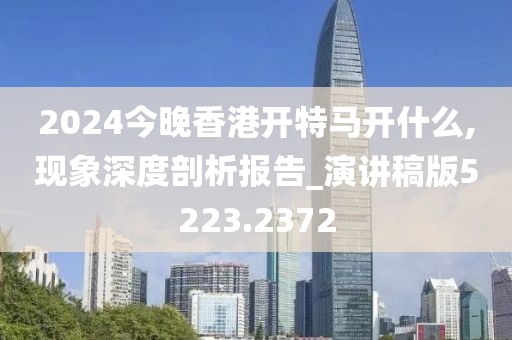 2024今晚香港开特马开什么,现象深度剖析报告_演讲稿版5223.2372