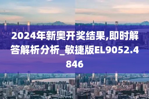 2024年新奥开奖结果,即时解答解析分析_敏捷版EL9052.4846